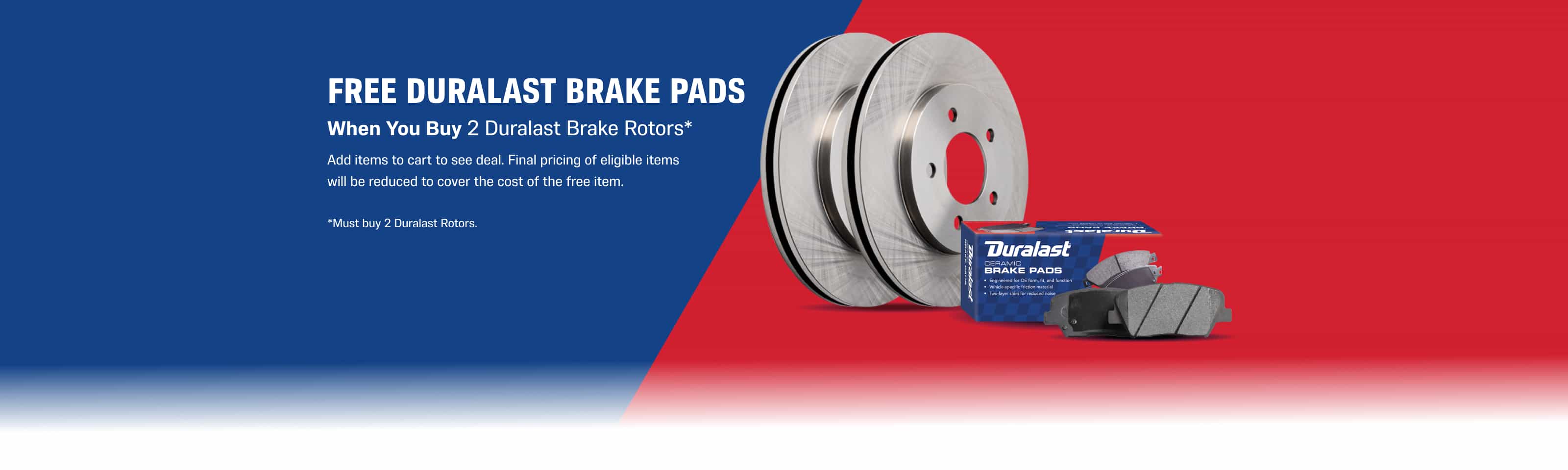 FREE Duralast Brake Pads - When You Buy 2 duralast brake rotors* - Add items to cart to see deal. Final pricing of eligible items will be reduced to cover the cost of the free item. -*Must buy 2 Duralast Rotors.